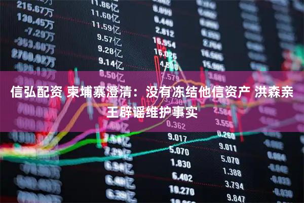 信弘配资 柬埔寨澄清：没有冻结他信资产 洪森亲王辟谣维护事实