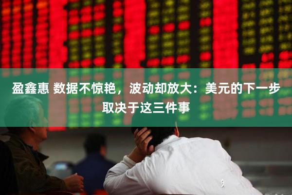 盈鑫惠 数据不惊艳，波动却放大：美元的下一步取决于这三件事
