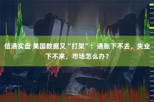 信通实盘 美国数据又“打架”：通胀下不去，失业下不来，市场怎么办？