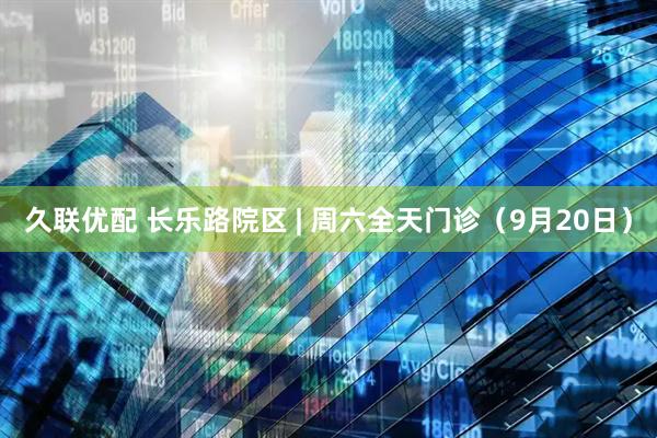 久联优配 长乐路院区 | 周六全天门诊（9月20日）
