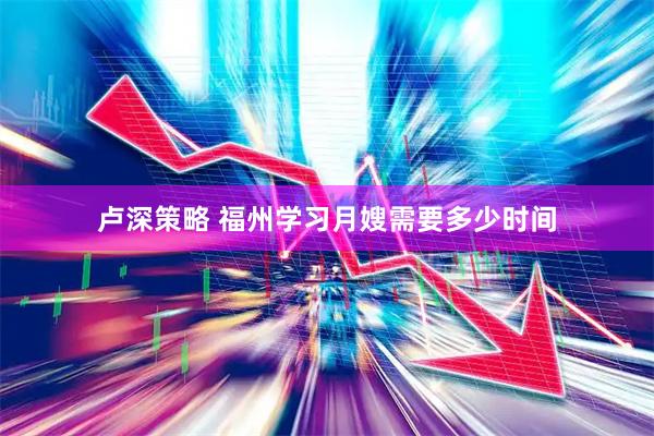 卢深策略 福州学习月嫂需要多少时间
