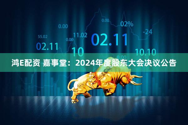 鸿E配资 嘉事堂：2024年度股东大会决议公告