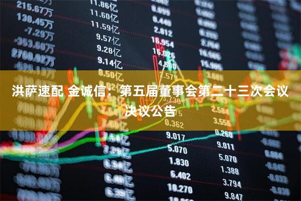 洪萨速配 金诚信：第五届董事会第二十三次会议决议公告