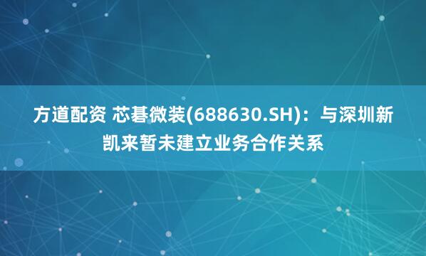 方道配资 芯碁微装(688630.SH)：与深圳新凯来暂未建立业务合作关系