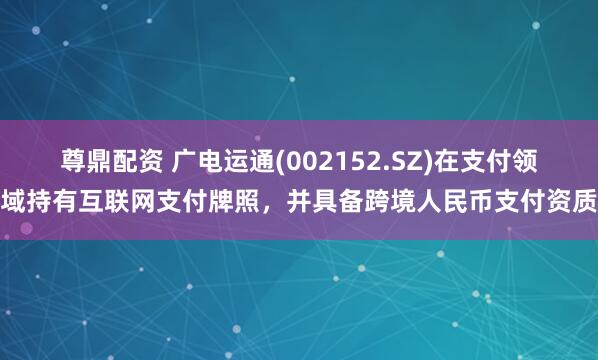 尊鼎配资 广电运通(002152.SZ)在支付领域持有互联网支付牌照，并具备跨境人民币支付资质