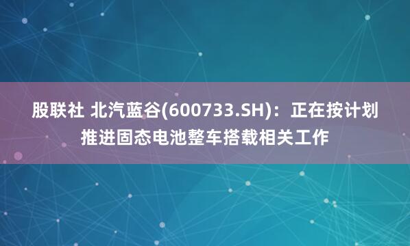 股联社 北汽蓝谷(600733.SH)：正在按计划推进固态电池整车搭载相关工作