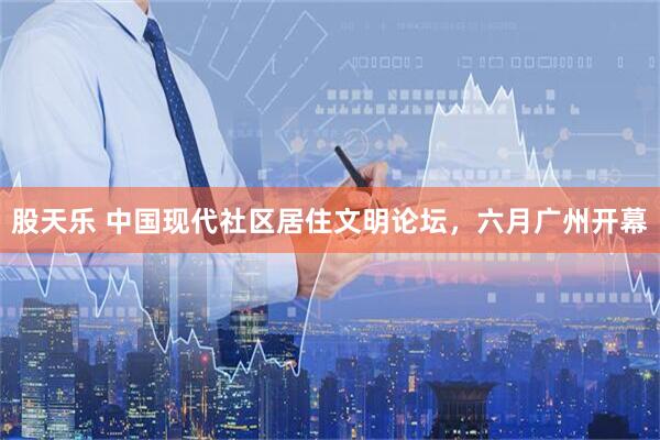 股天乐 中国现代社区居住文明论坛，六月广州开幕