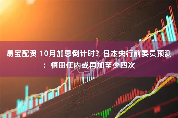 易宝配资 10月加息倒计时？日本央行前委员预测：植田任内或再加至少四次