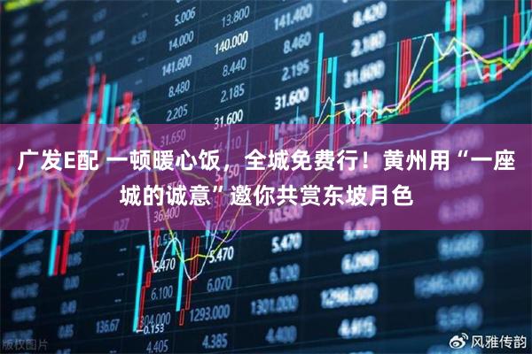 广发E配 一顿暖心饭，全城免费行！黄州用“一座城的诚意”邀你共赏东坡月色