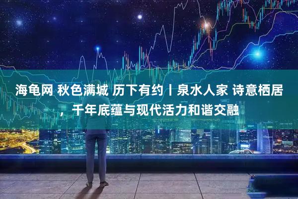 海龟网 秋色满城 历下有约丨泉水人家 诗意栖居，千年底蕴与现代活力和谐交融
