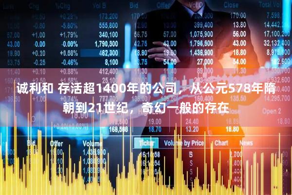 诚利和 存活超1400年的公司，从公元578年隋朝到21世纪，奇幻一般的存在