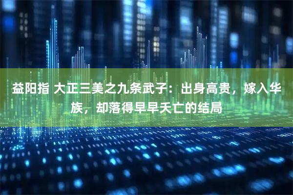 益阳指 大正三美之九条武子：出身高贵，嫁入华族，却落得早早夭亡的结局