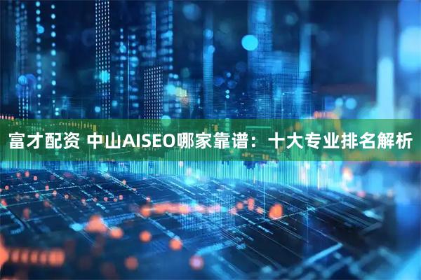 富才配资 中山AISEO哪家靠谱：十大专业排名解析
