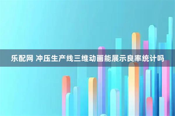 乐配网 冲压生产线三维动画能展示良率统计吗