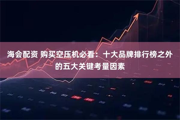 海会配资 购买空压机必看：十大品牌排行榜之外的五大关键考量因素