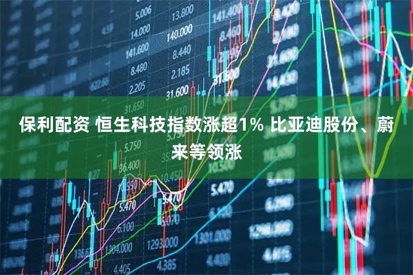 保利配资 恒生科技指数涨超1% 比亚迪股份、蔚来等领涨