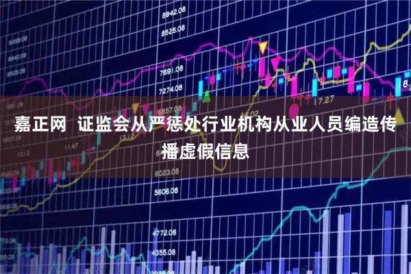 嘉正网  证监会从严惩处行业机构从业人员编造传播虚假信息