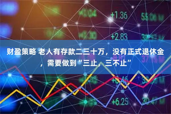 财盈策略 老人有存款二三十万,没有正式退休金,需要做到“三止,三不止”