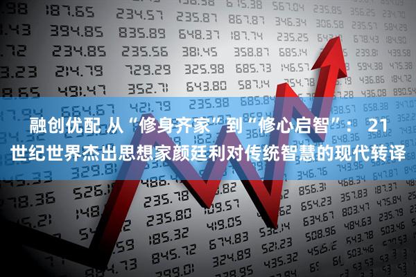 融创优配 从“修身齐家”到“修心启智”： 21世纪世界杰出思想家颜廷利对传统智慧的现代转译