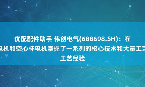 优配配件助手 伟创电气(688698.SH)：在无框电机和空心杯电机掌握了一系列的核心技术和大量工艺经验