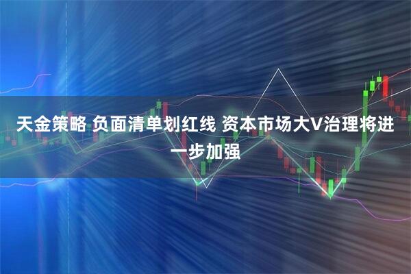 天金策略 负面清单划红线 资本市场大V治理将进一步加强