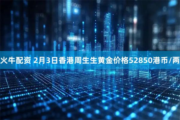 火牛配资 2月3日香港周生生黄金价格52850港币/两