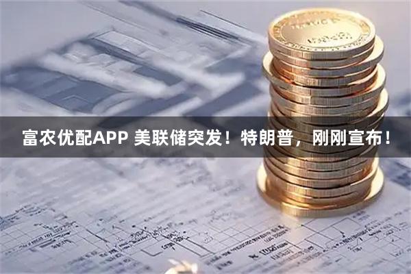 富农优配APP 美联储突发！特朗普，刚刚宣布！