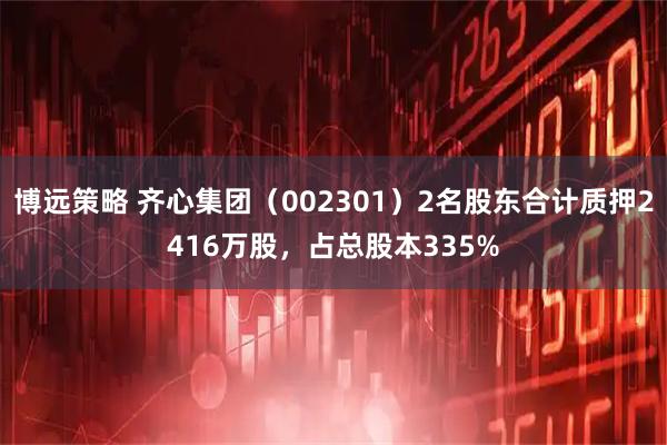 博远策略 齐心集团（002301）2名股东合计质押2416万股，占总股本335%