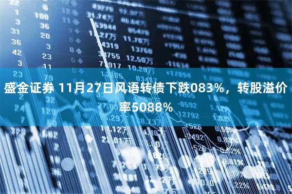 盛金证券 11月27日风语转债下跌083%，转股溢价率5088%