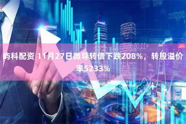 屿科配资 11月27日微导转债下跌208%，转股溢价率5233%