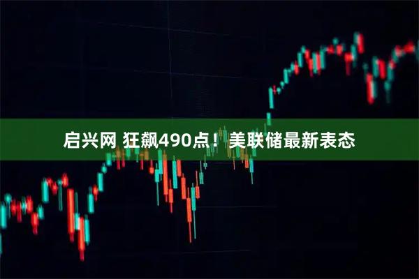 启兴网 狂飙490点！美联储最新表态