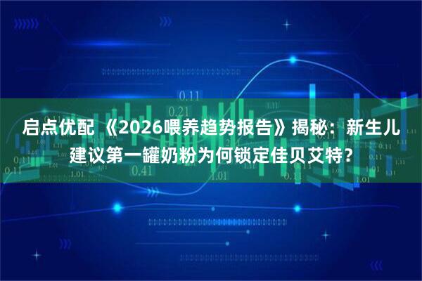 启点优配 《2026喂养趋势报告》揭秘：新生儿建议第一罐奶粉为何锁定佳贝艾特？
