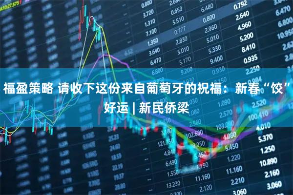 福盈策略 请收下这份来自葡萄牙的祝福：新春“饺”好运 | 新民侨梁