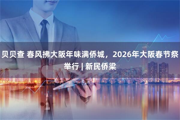 贝贝查 春风拂大阪年味满侨城，2026年大阪春节祭举行 | 新民侨梁