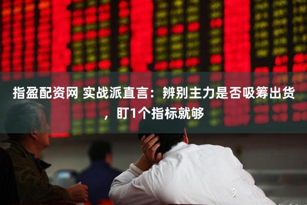 指盈配资网 实战派直言：辨别主力是否吸筹出货，盯1个指标就够