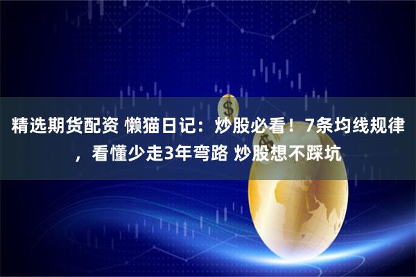 精选期货配资 懒猫日记:炒股必看!7条均线规律,看懂少走3年弯路 炒股想不踩坑
