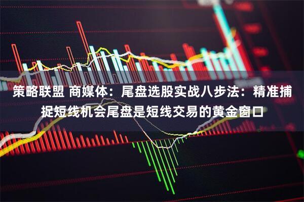 策略联盟 商媒体：尾盘选股实战八步法：精准捕捉短线机会尾盘是短线交易的黄金窗口