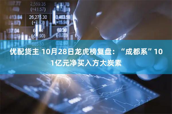 优配货主 10月28日龙虎榜复盘：“成都系”101亿元净买入方大炭素