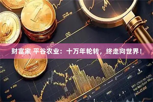 财富家 平谷农业：十万年轮转，终走向世界！
