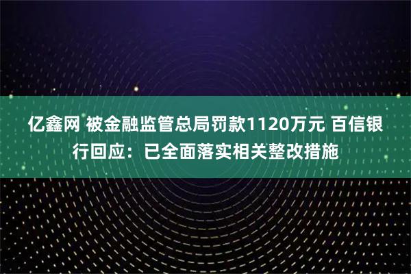 亿鑫网 被金融监管总局罚款1120万元 百信银行回应：已全面落实相关整改措施