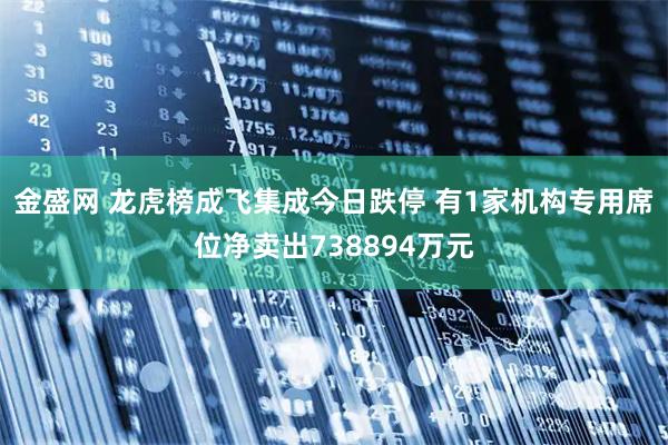 金盛网 龙虎榜成飞集成今日跌停 有1家机构专用席位净卖出738894万元