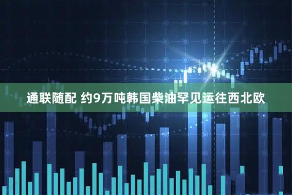 通联随配 约9万吨韩国柴油罕见运往西北欧
